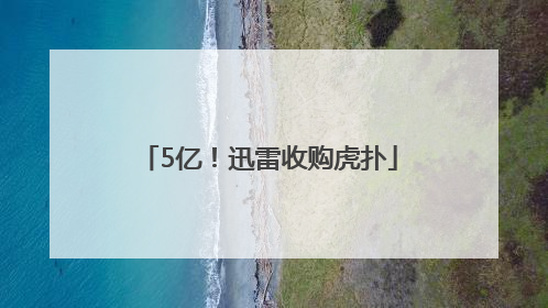 5亿！迅雷收购虎扑